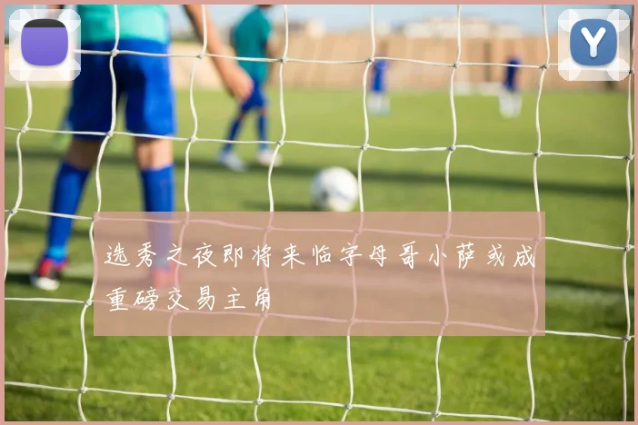 选秀之夜即将来临字母哥小萨或成重磅交易主角