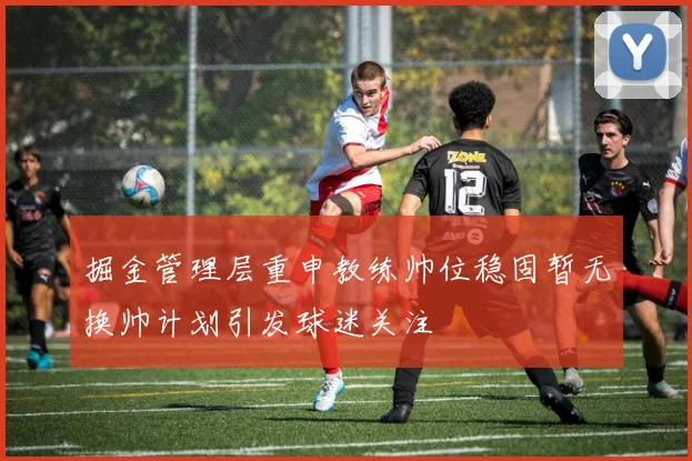 掘金管理层重申教练帅位稳固暂无换帅计划引发球迷关注