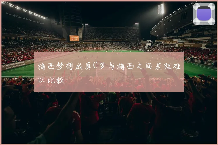 梅西梦想成真C罗与梅西之间差距难以比较