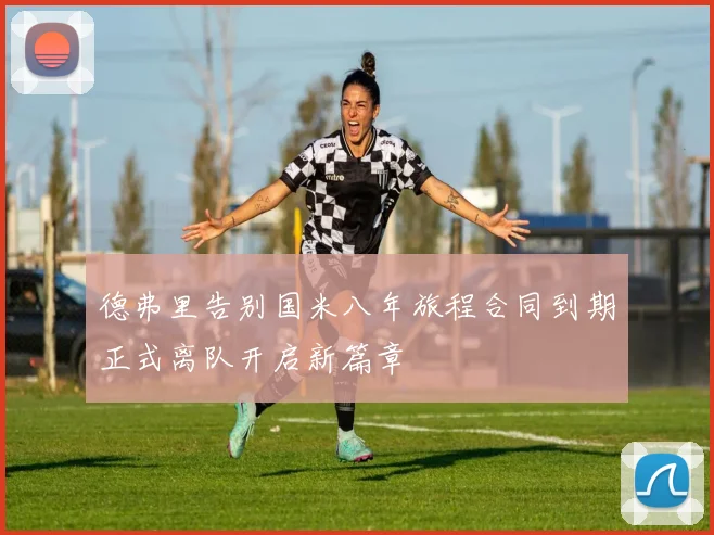 德弗里告别国米八年旅程合同到期正式离队开启新篇章
