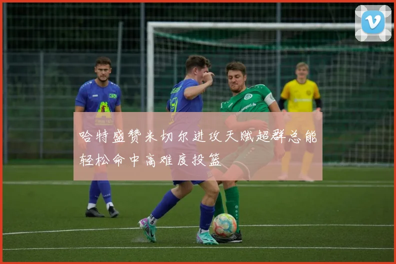 哈特盛赞米切尔进攻天赋超群总能轻松命中高难度投篮