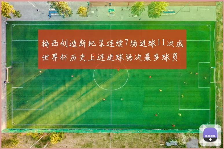 梅西创造新纪录连续7场进球11次成世界杯历史上连进球场次最多球员
