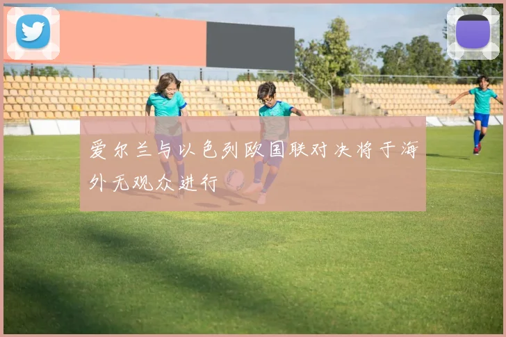 爱尔兰与以色列欧国联对决将于海外无观众进行