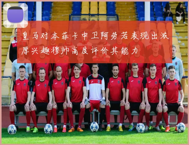 皇马对本菲卡中卫阿劳若表现出浓厚兴趣穆帅高度评价其能力