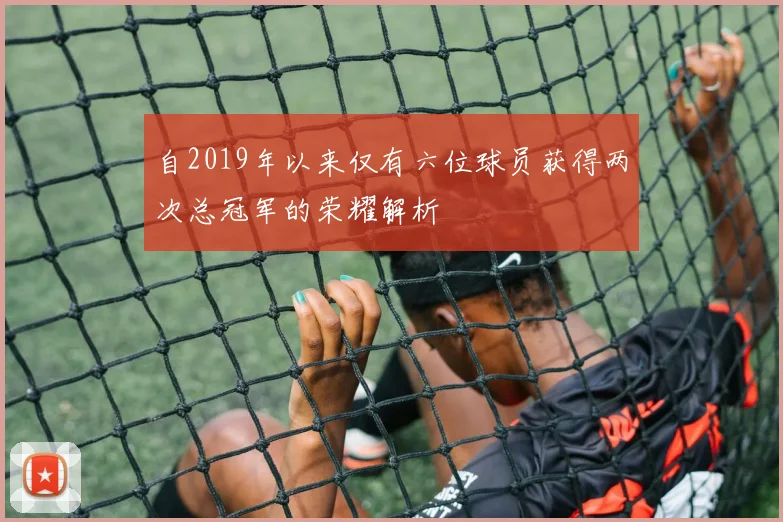 自2019年以来仅有六位球员获得两次总冠军的荣耀解析