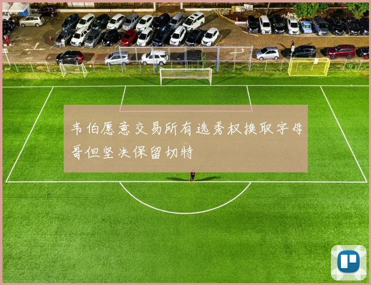 韦伯愿意交易所有选秀权换取字母哥但坚决保留切特