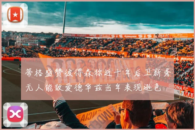 蒂格盛赞彼得森称近十年后卫新秀无人能敌爱德华兹当年表现逊色